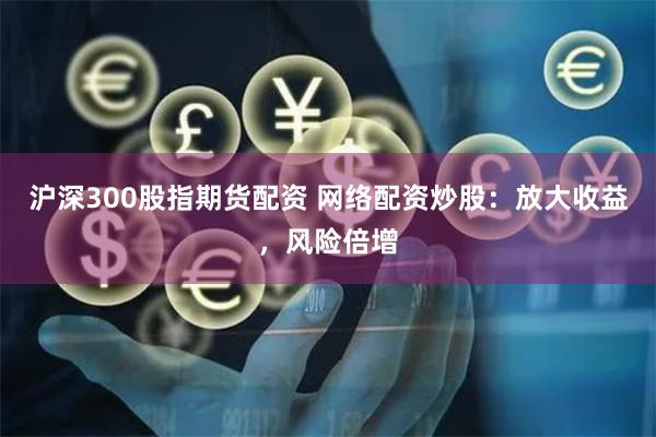 沪深300股指期货配资 网络配资炒股：放大收益，风险倍增