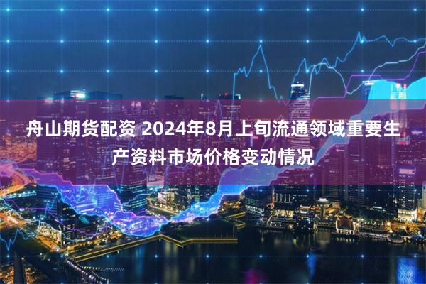 舟山期货配资 2024年8月上旬流通领域重要生产资料市场价格变动情况