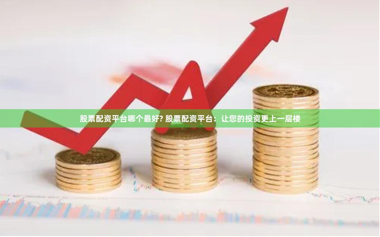 股票配资平台哪个最好? 股票配资平台：让您的投资更上一层楼