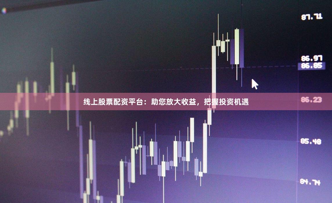 线上股票配资平台：助您放大收益，把握投资机遇