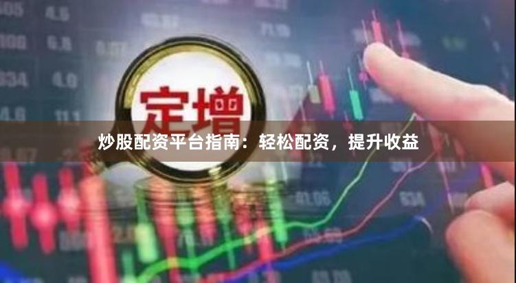 炒股配资平台指南：轻松配资，提升收益