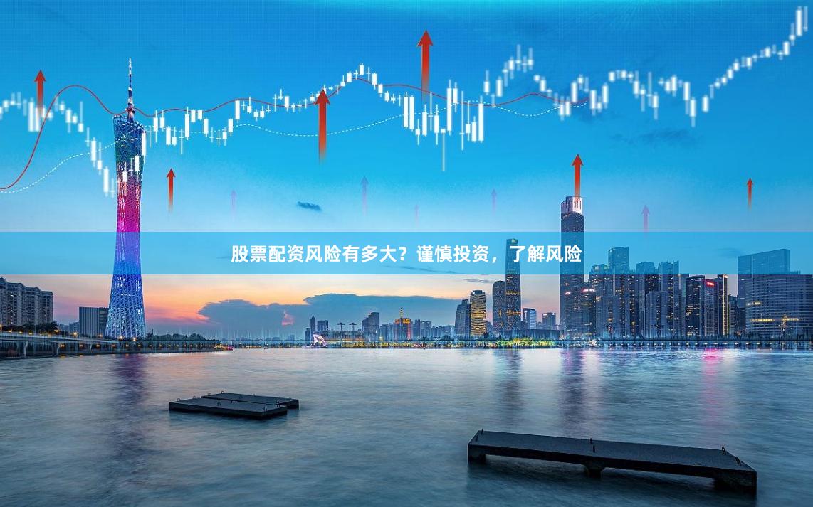 股票配资风险有多大？谨慎投资，了解风险
