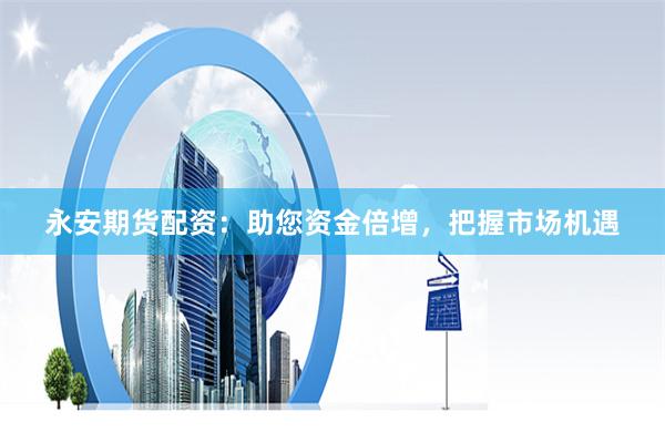 永安期货配资：助您资金倍增，把握市场机遇