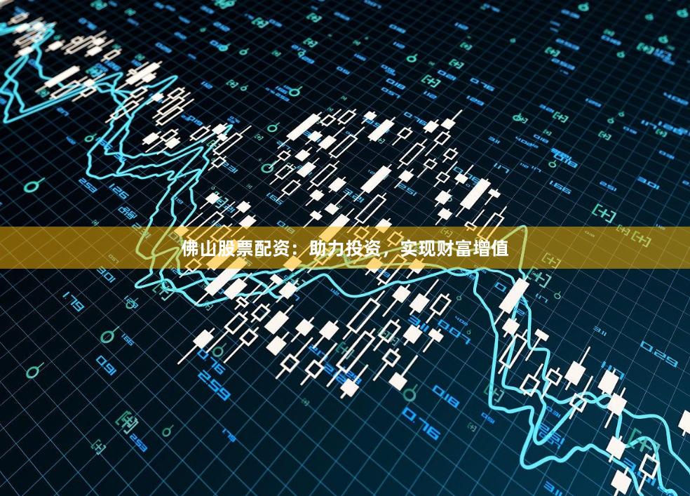佛山股票配资：助力投资，实现财富增值