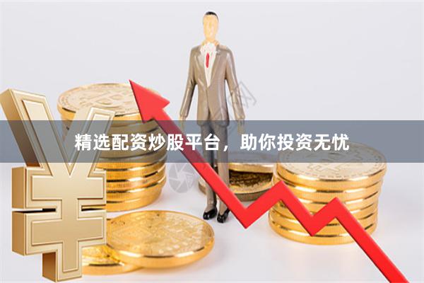 精选配资炒股平台，助你投资无忧