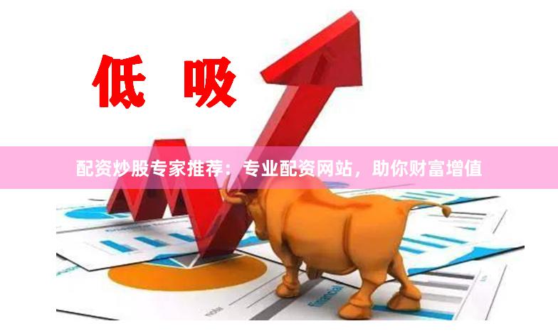 配资炒股专家推荐：专业配资网站，助你财富增值