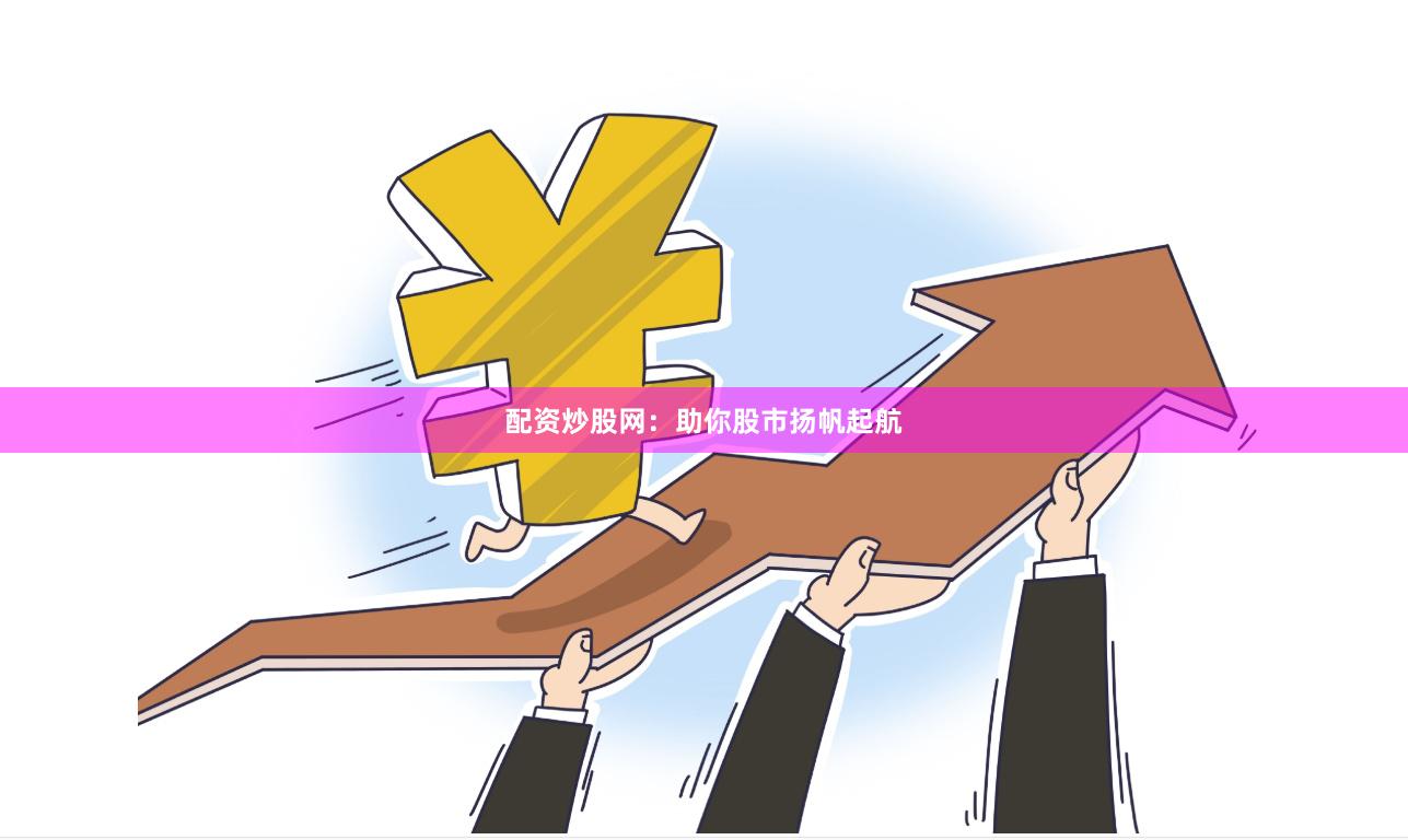 配资炒股网：助你股市扬帆起航