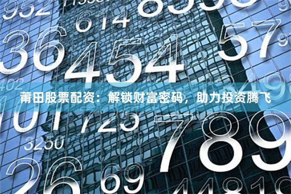 莆田股票配资：解锁财富密码，助力投资腾飞
