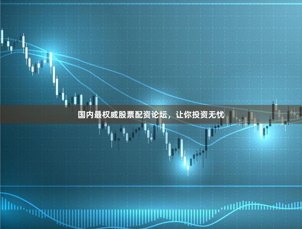 国内最权威股票配资论坛，让你投资无忧
