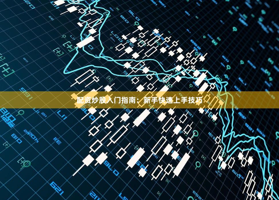 配资炒股入门指南：新手快速上手技巧