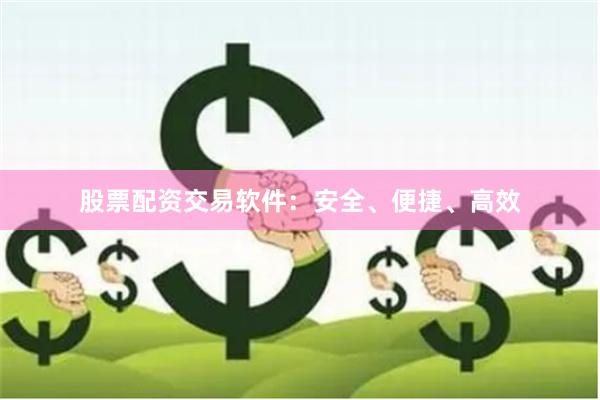 股票配资交易软件：安全、便捷、高效