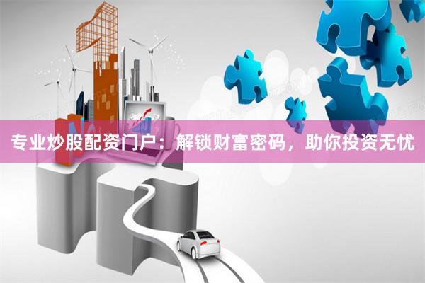 专业炒股配资门户：解锁财富密码，助你投资无忧