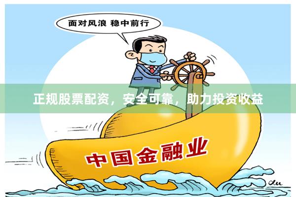 正规股票配资，安全可靠，助力投资收益