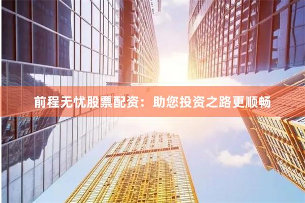 前程无忧股票配资：助您投资之路更顺畅