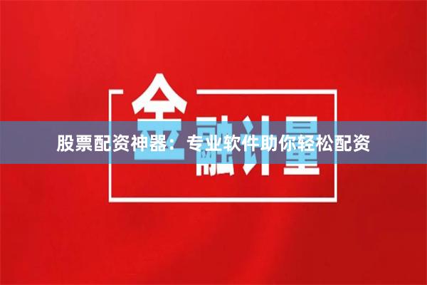股票配资神器：专业软件助你轻松配资