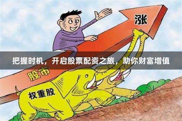 把握时机，开启股票配资之旅，助你财富增值