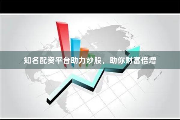 知名配资平台助力炒股，助你财富倍增