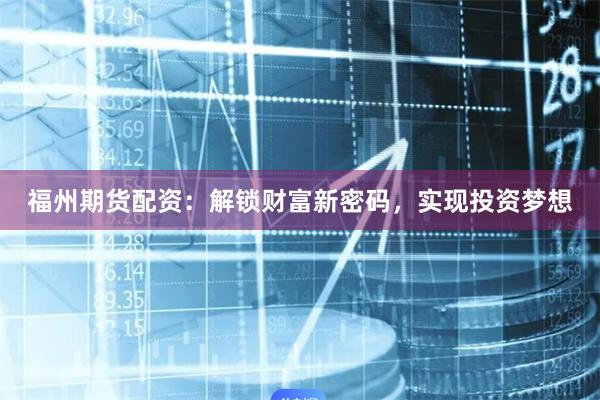 福州期货配资：解锁财富新密码，实现投资梦想
