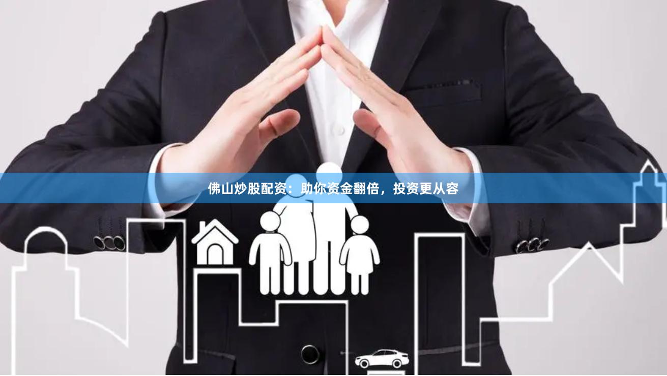佛山炒股配资：助你资金翻倍，投资更从容