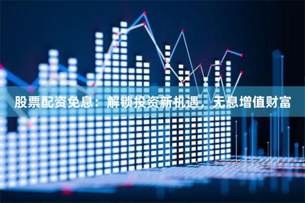 股票配资免息：解锁投资新机遇，无息增值财富