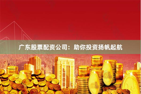 广东股票配资公司：助你投资扬帆起航
