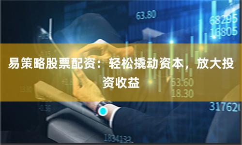 易策略股票配资：轻松撬动资本，放大投资收益