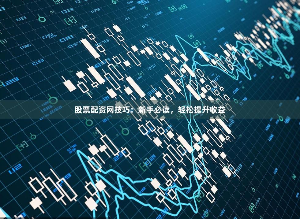股票配资网技巧：新手必读，轻松提升收益