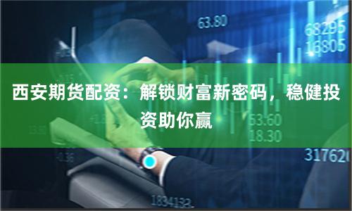 西安期货配资：解锁财富新密码，稳健投资助你赢