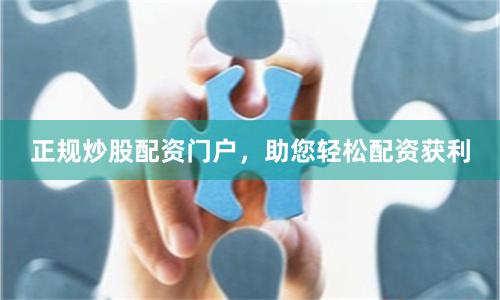 正规炒股配资门户，助您轻松配资获利