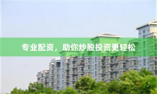 专业配资，助你炒股投资更轻松