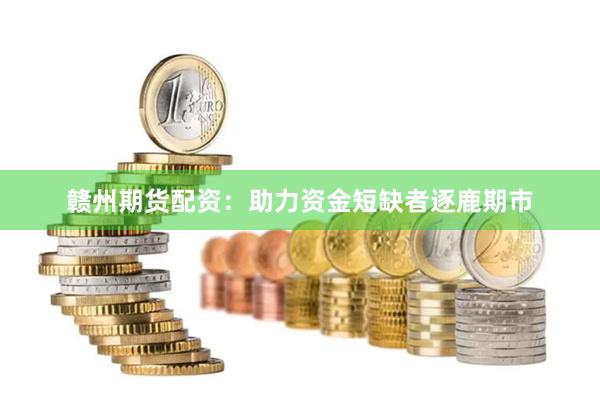 赣州期货配资：助力资金短缺者逐鹿期市