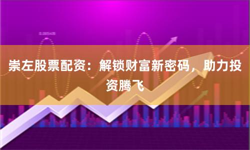 崇左股票配资：解锁财富新密码，助力投资腾飞