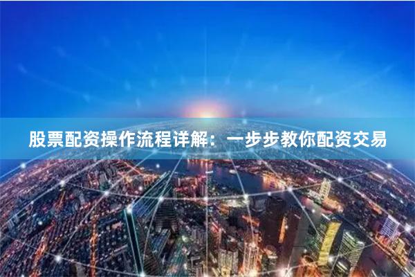 股票配资操作流程详解：一步步教你配资交易