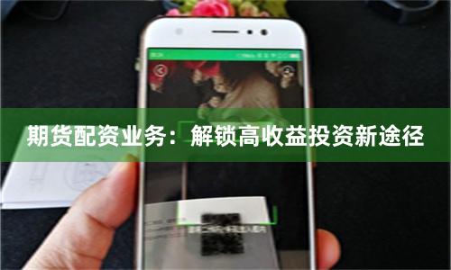 期货配资业务：解锁高收益投资新途径