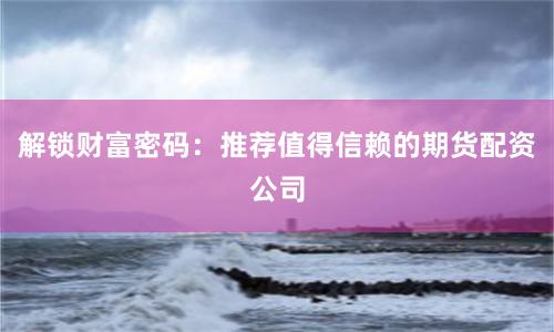 解锁财富密码：推荐值得信赖的期货配资公司