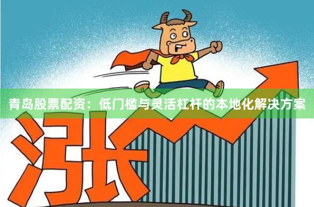 青岛股票配资：低门槛与灵活杠杆的本地化解决方案