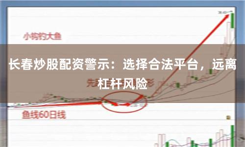 长春炒股配资警示：选择合法平台，远离杠杆风险