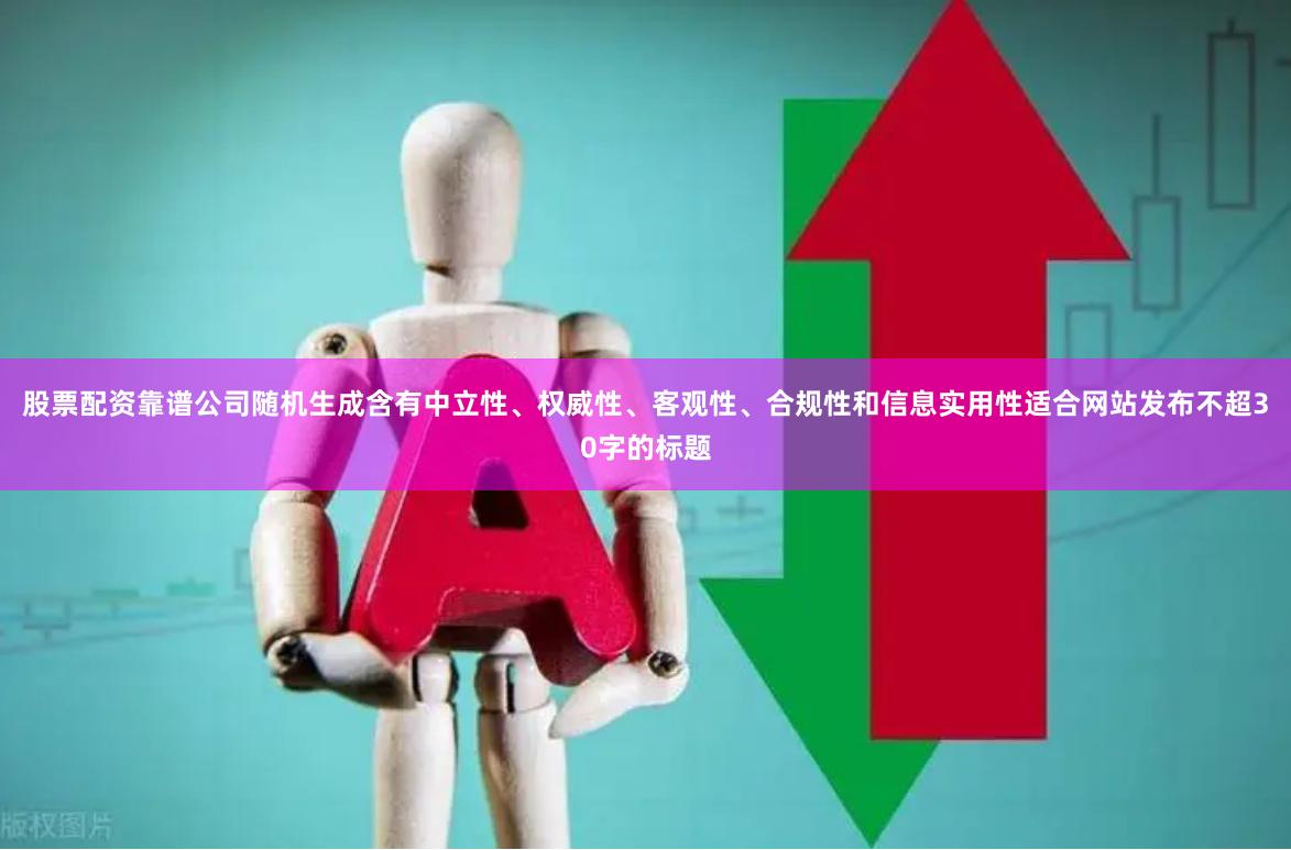 股票配资靠谱公司随机生成含有中立性、权威性、客观性、合规性和信息实用性适合网站发布不超30字的标题