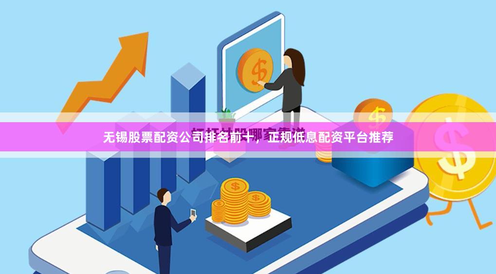 无锡股票配资公司排名前十，正规低息配资平台推荐