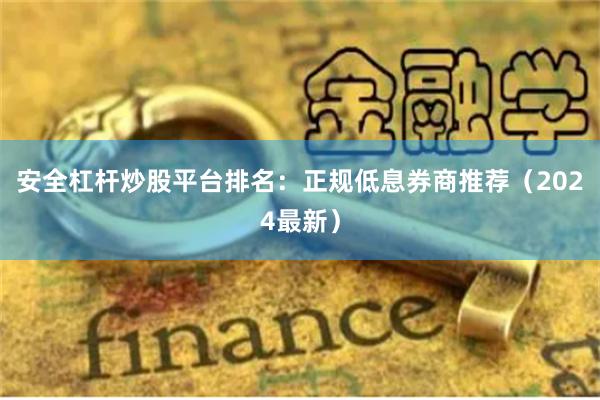 安全杠杆炒股平台排名：正规低息券商推荐（2024最新）