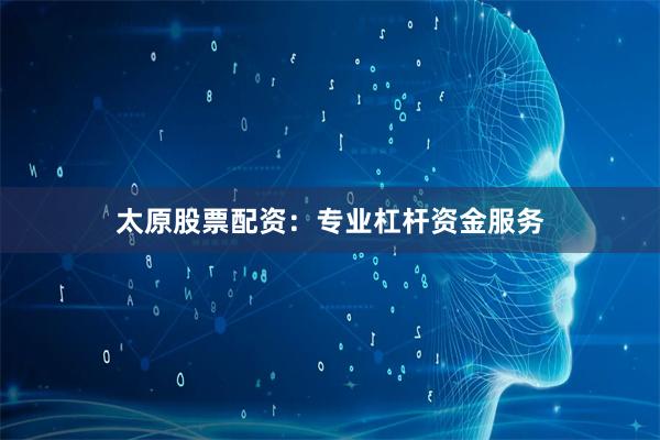 太原股票配资：专业杠杆资金服务
