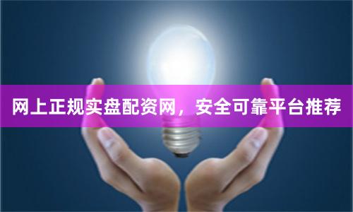 网上正规实盘配资网，安全可靠平台推荐