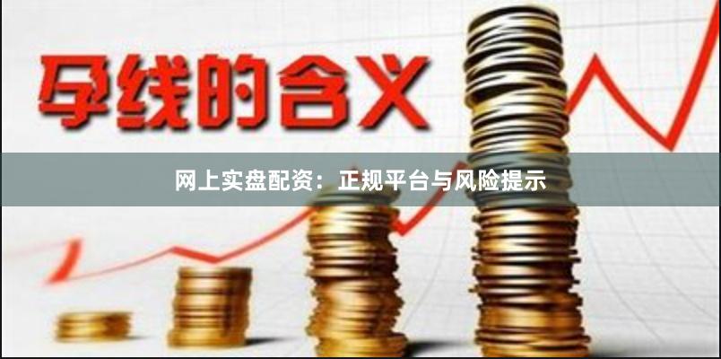 网上实盘配资：正规平台与风险提示