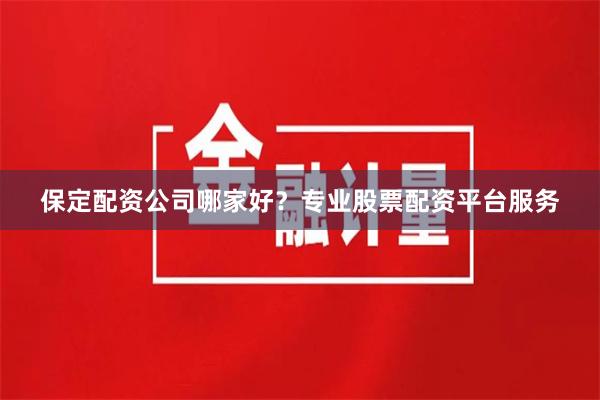 保定配资公司哪家好？专业股票配资平台服务