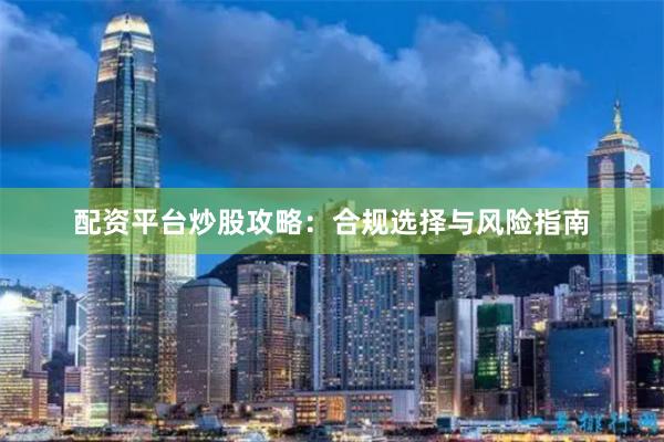 配资平台炒股攻略：合规选择与风险指南